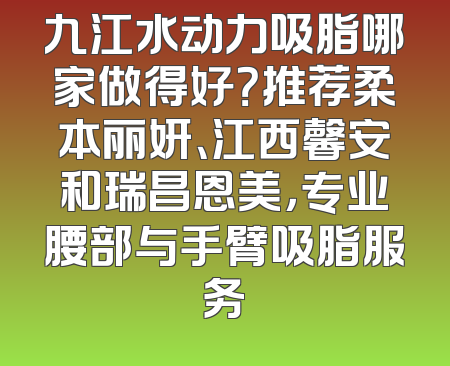 九江水动力吸脂哪家做得好？推荐柔本丽妍、江西馨安和瑞昌恩美，专业腰部与手臂吸脂服务