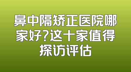 鼻中隔矫正医院哪家好？这十家值得探访评估