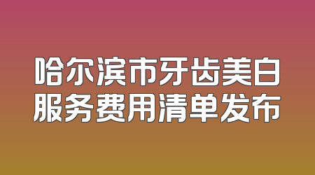 哈尔滨市牙齿美白服务费用清单发布