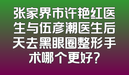 张家界市许艳红医生与伍彦潮医生后天去黑眼圈整形手术哪个更好？