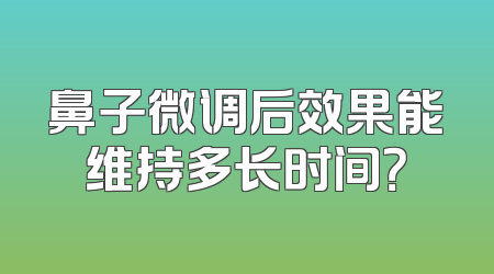 鼻子微调后效果能维持多长时间？