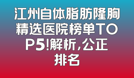 江州自体脂肪隆胸精选医院榜单TOP5！解析，公正排名
