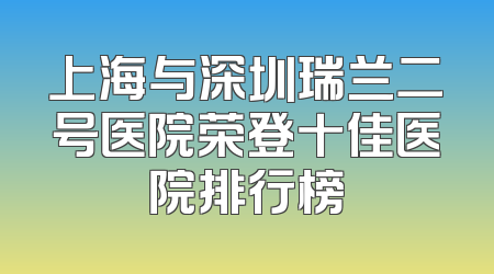 上海与深圳瑞兰二号医院荣登十佳医院排行榜