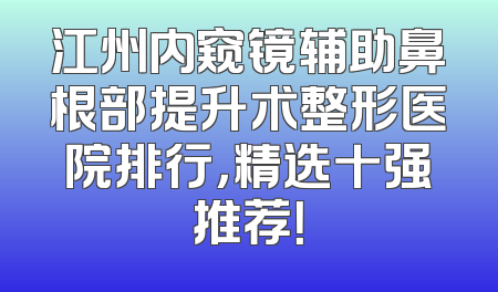 江州内窥镜辅助鼻根部提升术整形医院排行，精选十强推荐！