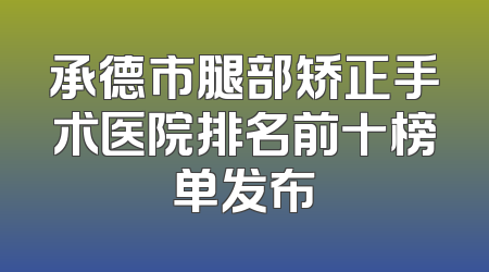 承德市腿部矫正手术医院排名前十榜单发布
