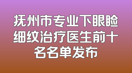 抚州市专业下眼睑细纹治疗医生前十名名单发布