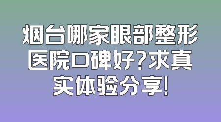 烟台哪家眼部整形医院口碑好？求真实体验分享！