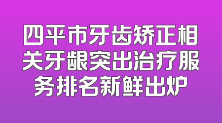 四平市牙齿矫正相关牙龈突出治疗服务排名新鲜出炉