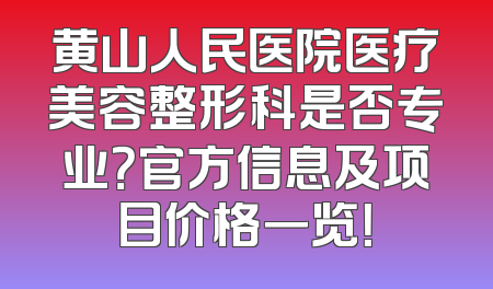 黄山人民医院医疗美容整形科是否专业？官方信息及项目价格一览！