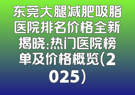东莞大腿减肥吸脂医院排名价格全新揭晓：热门医院榜单及价格概览（2025）