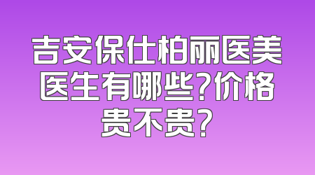 吉安保仕柏丽医美医生有哪些？价格贵不贵？