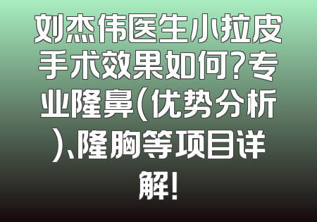 刘杰伟医生小拉皮手术效果如何？专业隆鼻（优势分析）、隆胸等项目详解！