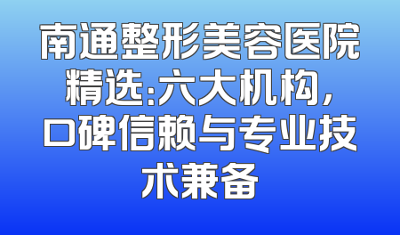 南通整形美容医院精选：六大机构，口碑信赖与专业技术兼备