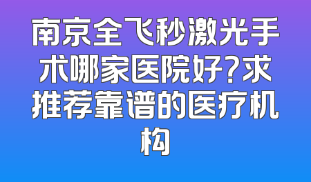南京全飞秒激光手术哪家医院好？求推荐靠谱的医疗机构