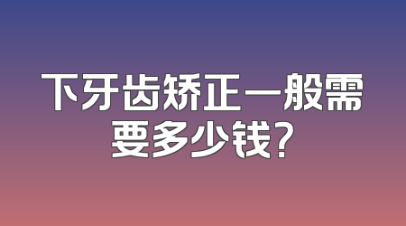 下牙齿矫正一般需要多少钱？