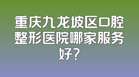 重庆九龙坡区口腔整形医院哪家服务好？