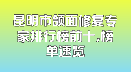 昆明市颌面修复专家排行榜前十，榜单速览
