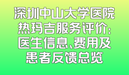 深圳中山大学医院热玛吉服务评价：医生信息、费用及患者反馈总览