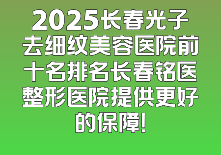 2025长春光子去细纹美容医院前十名排名长春铭医整形医院提供更好的保障！