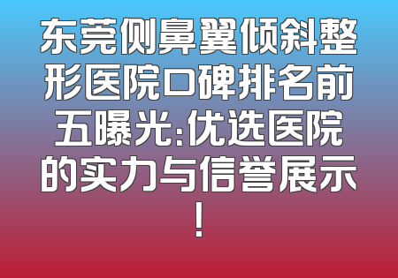 东莞侧鼻翼倾斜整形医院口碑排名前五曝光：优选医院的实力与信誉展示！