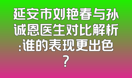 延安市刘艳春与孙诚恩医生对比解析：谁的表现更出色？