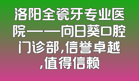 洛阳全瓷牙专业医院——向日葵口腔门诊部，信誉卓越，值得信赖