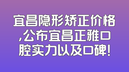宜昌隐形矫正价格，公布宜昌正雅口腔实力以及口碑！