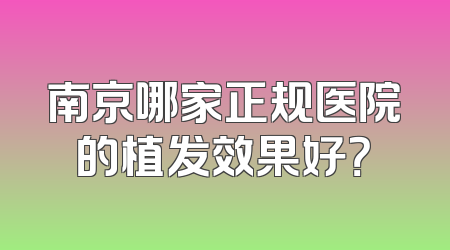 南京哪家正规医院的植发效果好？