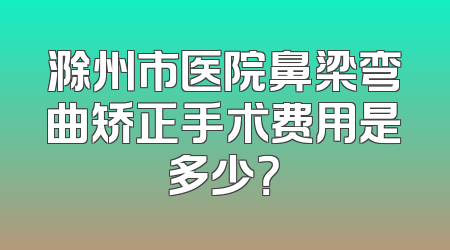 滁州市医院鼻梁弯曲矫正手术费用是多少？