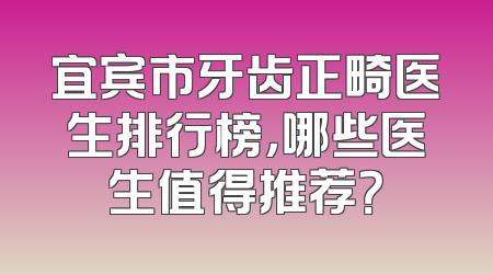 宜宾市牙齿正畸医生排行榜，哪些医生值得推荐？
