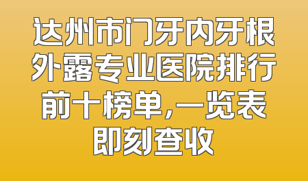 达州市门牙内牙根外露专业医院排行前十榜单，一览表即刻查收