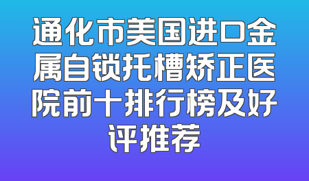 通化市美国进口金属自锁托槽矫正医院前十排行榜及好评推荐