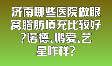 济南哪些医院做眼窝脂肪填充比较好？诺德、鹏爱、艺星咋样？