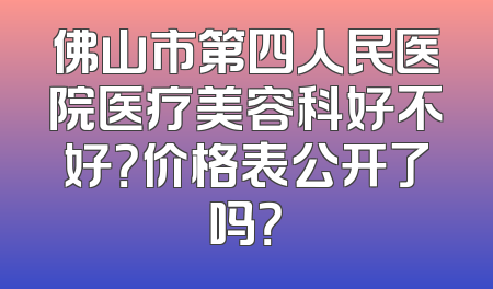 佛山市第四人民医院医疗美容科好不好？价格表公开了吗？
