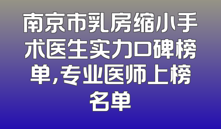 南京市乳房缩小手术医生实力口碑榜单，专业医师上榜名单