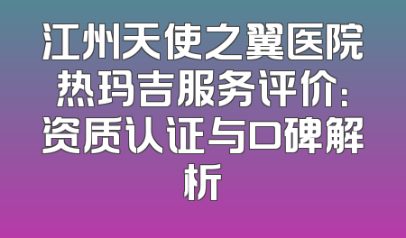 江州天使之翼医院热玛吉服务评价：资质认证与口碑解析