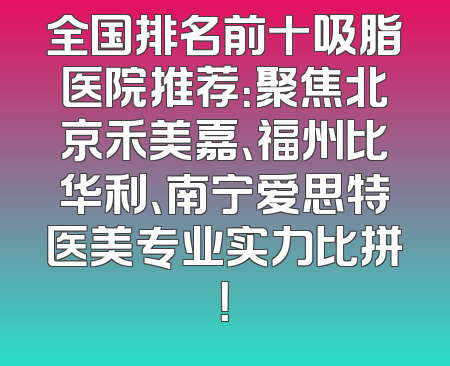 全国排名前十吸脂医院推荐：聚焦北京禾美嘉、福州比华利、南宁爱思特医美专业实力比拼！