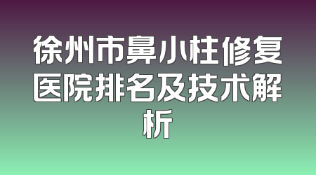 徐州市鼻小柱修复医院排名及技术解析