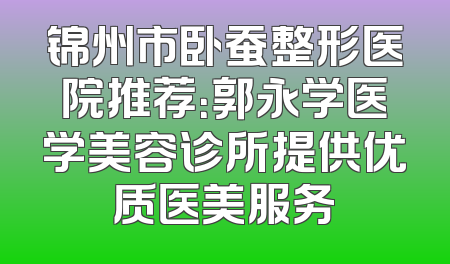 锦州市卧蚕整形医院推荐：郭永学医学美容诊所提供优质医美服务