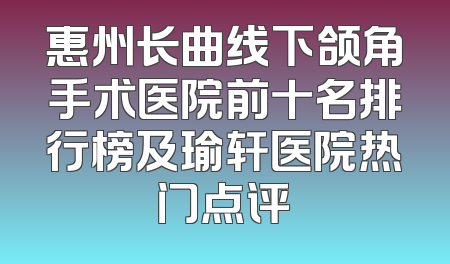 惠州长曲线下颌角手术医院前十名排行榜及瑜轩医院热门点评