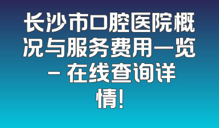 长沙市口腔医院概况与服务费用一览 - 在线查询详情！