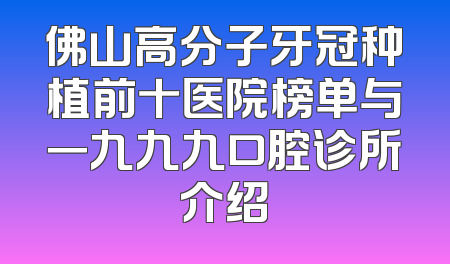 佛山高分子牙冠种植前十医院榜单与一九九九口腔诊所介绍
