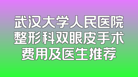 武汉大学人民医院整形科双眼皮手术费用及医生推荐