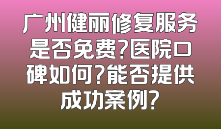 广州健丽修复服务是否免费？医院口碑如何？能否提供成功案例？