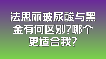 法思丽玻尿酸与黑金有何区别？哪个更适合我？