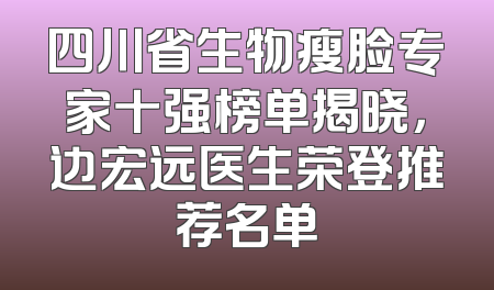 四川省生物瘦脸专家十强榜单揭晓，边宏远医生荣登推荐名单