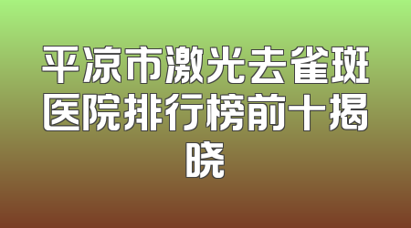 平凉市激光去雀斑医院排行榜前十揭晓