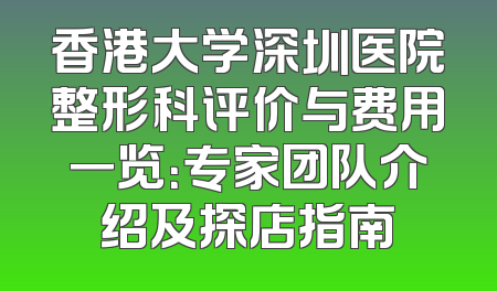 香港大学深圳医院整形科评价与费用一览：专家团队介绍及探店指南