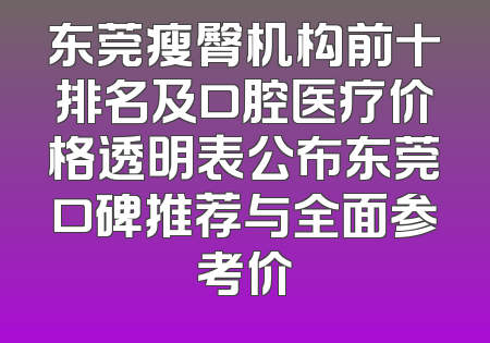 东莞瘦臀机构前十排名及口腔医疗价格透明表公布东莞口碑推荐与全面参考价