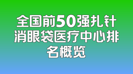 全国前50强扎针消眼袋医疗中心排名概览